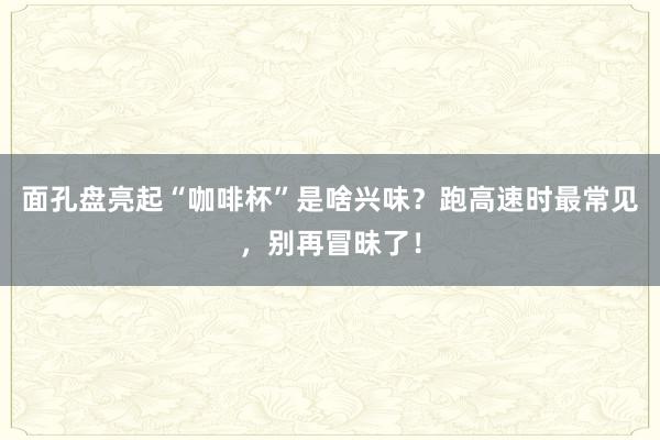 面孔盘亮起“咖啡杯”是啥兴味？跑高速时最常见，别再冒昧了！